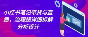 小红书笔记带货与直播,流程超详细拆解分析设计-必智轻创社