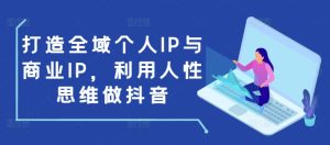 打造全域个人IP与商业IP，利用人性思维做抖音-必智轻创社