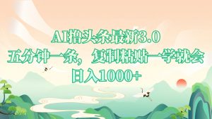 AI撸头条最新3.0，5分钟一条，复制粘贴一学就会，日入1000+-必智轻创社