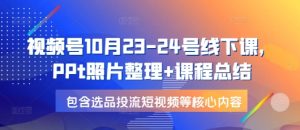 视频号10月23-24号线下课，PPt照片整理+课程总结，包含选品投流短视频等核心内容-必智轻创社