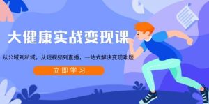 大健康实战变现课:从公域到私域,从短视频到直播,一站式解决变现难题-必智轻创社