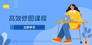 高效修图课程:教你后期处理图片,1分钟快修3分钟精修,提升修图效率-必智轻创社