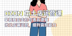 OZON 本土店运营课,掌握商品走价与选品逻辑,优化店铺运营,提升变现能力-必智轻创社