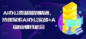AI办公零基础到精通，持续探索AI办公实战+AI副业赚钱机会-必智轻创社