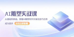 AI 雕塑实战课,从基础到高级,掌握AI雕塑软件实操及技巧应用,成为高手-必智轻创社