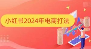 小红书2024年电商打法,手把手教你如何打爆小红书店铺-必智轻创社