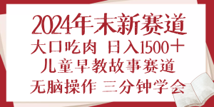 2024年末新早教儿童故事新赛道，大口吃肉，日入1500+,无脑操作，三分钟…-必智轻创社
