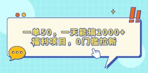 一单50,一天能搞2000+,福利项目,0门槛拉新-必智轻创社