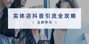 实体店抖音引流全攻略,从视频制作到直播变现,打造火爆生意-必智轻创社