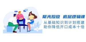 聚光投放 底层逻辑课，从基础知识到计划搭建，助你降低开口成本十倍-必智轻创社