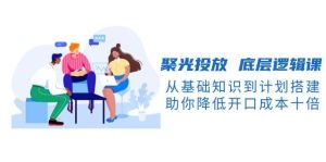 聚光投放底层逻辑课,从基础知识到计划搭建,助你降低开口成本十倍-必智轻创社