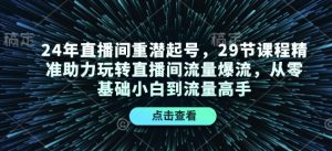 24年直播间重潜起号,29节课程精准助力玩转直播间流量爆流,从零基础小白到流量高手-必智轻创社
