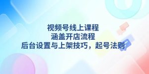 视频号线上课程详解,涵盖开店流程,后台设置与上架技巧,起号法则-必智轻创社