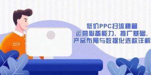 低价PPC扫流秘籍:运营必备能力, 推广基础, 产品布局与数据化选款详解-必智轻创社