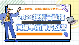 2024视频号直播间爆单闭门实战营,教你如何做视频号,短视频、直播间各种起号方法-必智轻创社