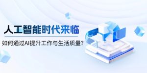 人工智能时代来临,如何通过AI提升工作与生活质量?-必智轻创社