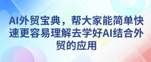 AI外贸宝典,帮大家能简单快速更容易理解去学好AI结合外贸的应用-必智轻创社