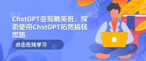 ChatGPT变现精英班,探索使用ChatGPT拓宽搞钱思路-必智轻创社