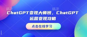 ChatGPT变现大师班,ChatGPT运营变现攻略-必智轻创社