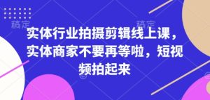实体行业拍摄剪辑线上课,实体商家不要再等啦,短视频拍起来-必智轻创社