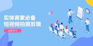 实体商家必备！短视频拍摄剪辑，从基础到进阶 全面提升视频质量与获客效果-必智轻创社