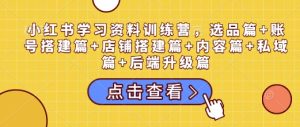 小红书学习资料训练营,选品篇+账号搭建篇+店铺搭建篇+内容篇+私域篇+后端升级篇-必智轻创社