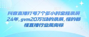 抖音直播打号7个多小时全程录屏24年，gvm20万1场的录屏，懂的都懂直播行业风向标-必智轻创社