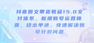 抖音图文带货教程15.0交付体系，新增账号运营锦囊、稳出单进、快速解决账号针对问题-必智轻创社
