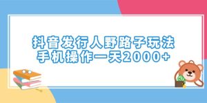 抖音发行人野路子玩法,手机操作一天2000+-必智轻创社