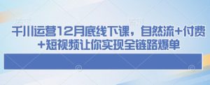 千川运营12月底线下课，自然流+付费+短视频让你实现全链路爆单-必智轻创社
