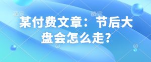 某付费文章：节后大盘会怎么走?-必智轻创社
