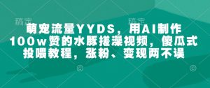 萌宠流量YYDS，用AI制作100w赞的水豚搓澡视频，傻瓜式投喂教程，涨粉、变现两不误-必智轻创社