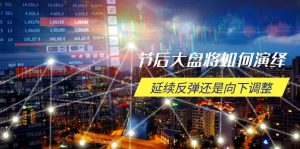 节后大盘将如何演绎,延续反弹还是向下调整,关键时间点和空间位待解-必智轻创社