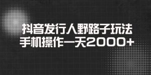 抖音发行人野路子玩法,手机操作一天2000+-必智轻创社