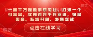 一品千万操盘手研习社,打爆一个引流品,实现百万千万业绩,爆品裂变,私域升单,发售实战-必智轻创社