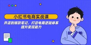小红书电商实战课:开店到爆款笔记,打造电商逻辑体系,提升变现能力-必智轻创社
