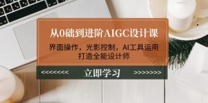 从0础到进阶AIGC设计课：界面操作，光影控制，AI工具运用，打造全能设计师-必智轻创社