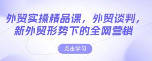 外贸实操精品课,外贸谈判,新外贸形势下的全网营销-必智轻创社