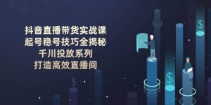 抖音直播带货实战课:起号稳号技巧全揭秘, 千川投放系列, 打造高效直播间-必智轻创社