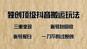 抖音短剧纯搬运玩法，三重变现，账号包回收，账号报白一刀不剪过原创-必智轻创社