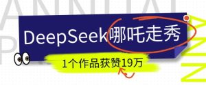 DeepSeek做抖音爆火的AI哪吒走秀视频,1个作品获赞19万+,我教你怎么做-必智轻创社