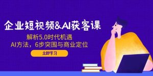 企业短视频&AI获客课:解析5.0时代机遇,AI方法,6步突围与商业定位-必智轻创社