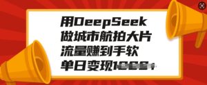 用DeepSeek做城市航拍大片，流量赚到手软，单日变现多张-必智轻创社