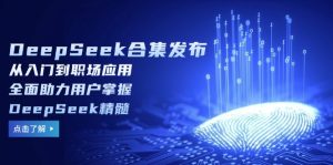 DeepSeek合集发布,从入门到职场应用,全面助力用户掌握DeepSeek精髓-必智轻创社