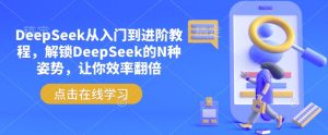 DeepSeek从入门到进阶教程,解锁DeepSeek的N种姿势,让你效率翻倍-必智轻创社