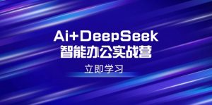 Ai+DeepSeek智能办公实战营：解锁AI写作、设计、PPT等高薪技能-必智轻创社