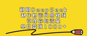 利用DeepSeek制作财运风景视频,引爆你的流量,单日变现多张-必智轻创社