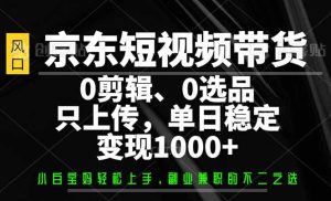 京东短视频带货，0剪辑，0选品，只需上传素材，单日稳定变现1000+-必智轻创社