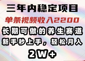 三年内稳定项目,长期可做的养生赛道,单条视频收入2200,新手秒上手,…-必智轻创社