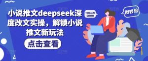 小说推文deepseek深度改文实操，解锁小说推文新玩法-必智轻创社